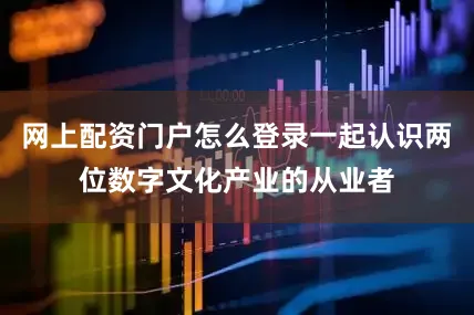 网上配资门户怎么登录一起认识两位数字文化产业的从业者
