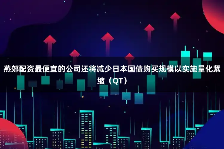 燕郊配资最便宜的公司还将减少日本国债购买规模以实施量化紧缩（QT）
