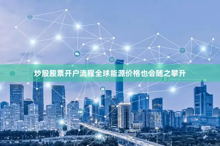 炒股股票开户流程全球能源价格也会随之攀升
