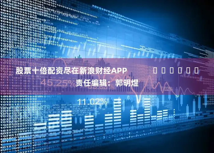 股票十倍配资尽在新浪财经APP            						责任编辑：郭明煜
