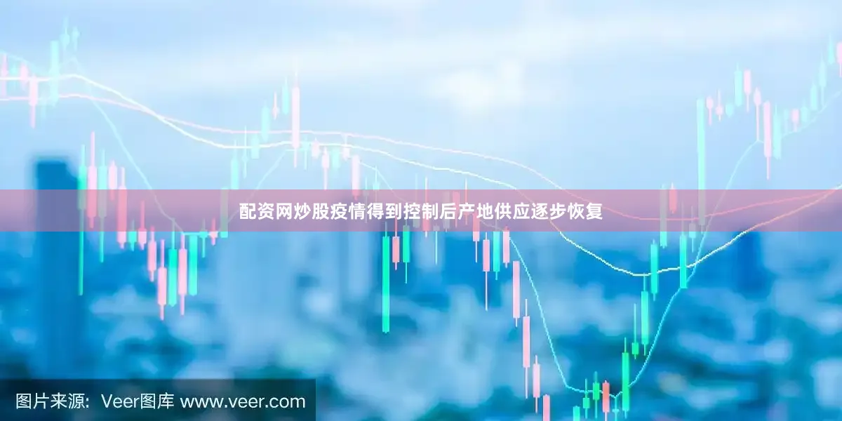 配资网炒股疫情得到控制后产地供应逐步恢复