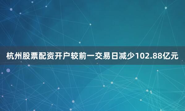 杭州股票配资开户较前一交易日减少102.88亿元