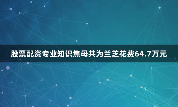 股票配资专业知识焦母共为兰芝花费64.7万元