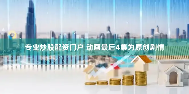 专业炒股配资门户 动画最后4集为原创剧情