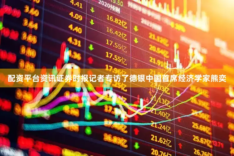 配资平台资讯证券时报记者专访了德银中国首席经济学家熊奕
