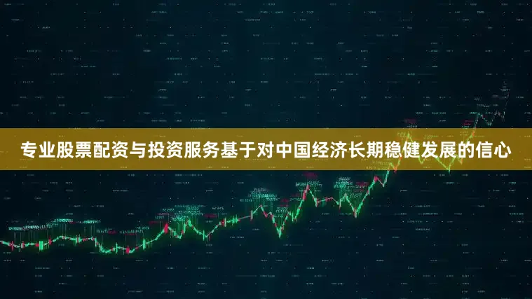 专业股票配资与投资服务基于对中国经济长期稳健发展的信心