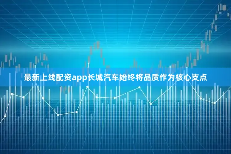 最新上线配资app长城汽车始终将品质作为核心支点