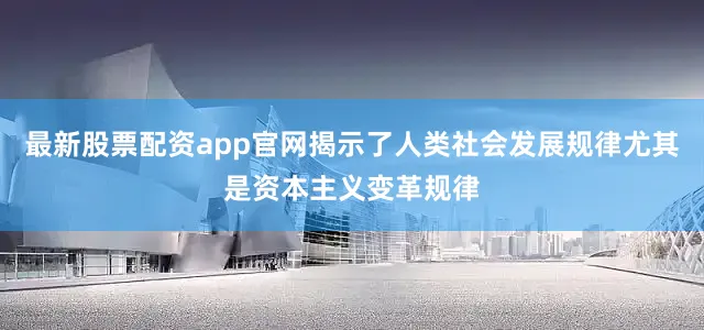 最新股票配资app官网揭示了人类社会发展规律尤其是资本主义变革规律