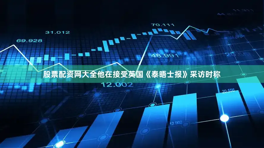 股票配资网大全他在接受英国《泰晤士报》采访时称