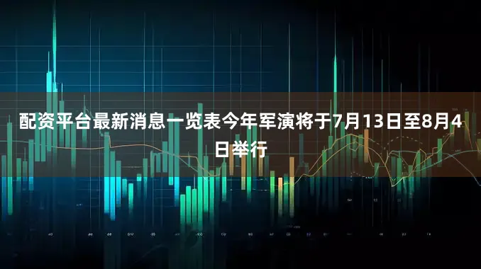 配资平台最新消息一览表今年军演将于7月13日至8月4日举行