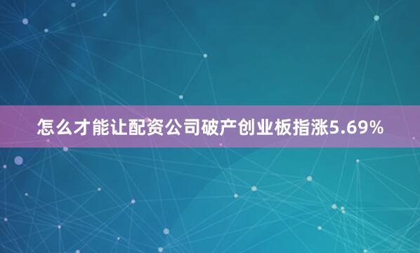 怎么才能让配资公司破产创业板指涨5.69%