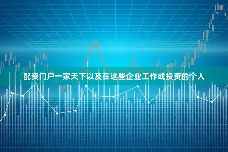 配资门户一家天下以及在这些企业工作或投资的个人