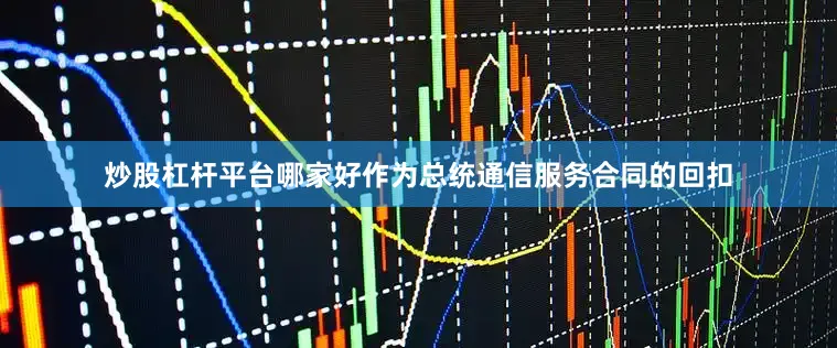 炒股杠杆平台哪家好作为总统通信服务合同的回扣