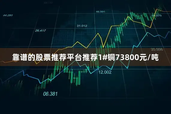 靠谱的股票推荐平台推荐1#铜73800元/吨