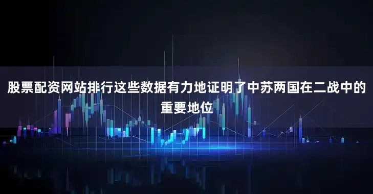 股票配资网站排行这些数据有力地证明了中苏两国在二战中的重要地位