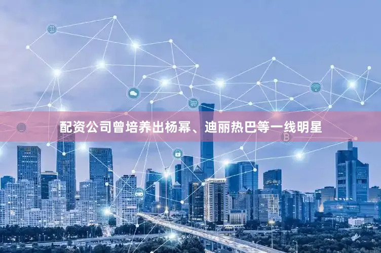 配资公司曾培养出杨幂、迪丽热巴等一线明星