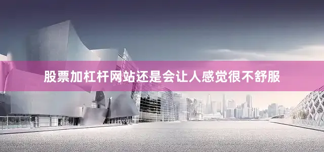股票加杠杆网站还是会让人感觉很不舒服
