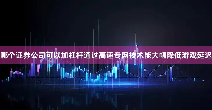 哪个证券公司可以加杠杆通过高速专网技术能大幅降低游戏延迟