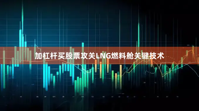 加杠杆买股票攻关LNG燃料舱关键技术