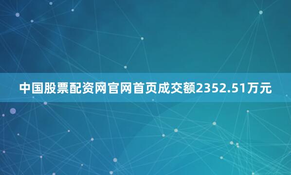 中国股票配资网官网首页成交额2352.51万元