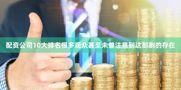 配资公司10大排名很多观众甚至未曾注意到这部剧的存在