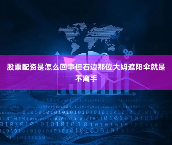 股票配资是怎么回事但右边那位大妈遮阳伞就是不离手