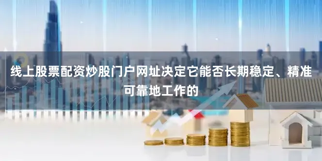 线上股票配资炒股门户网址决定它能否长期稳定、精准可靠地工作的