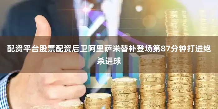 配资平台股票配资后卫阿里萨米替补登场第87分钟打进绝杀进球