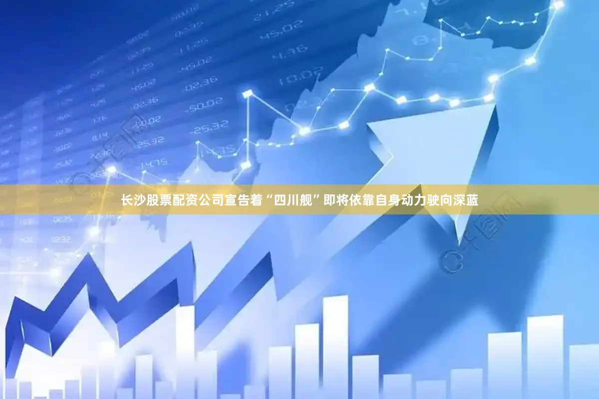 长沙股票配资公司宣告着“四川舰”即将依靠自身动力驶向深蓝