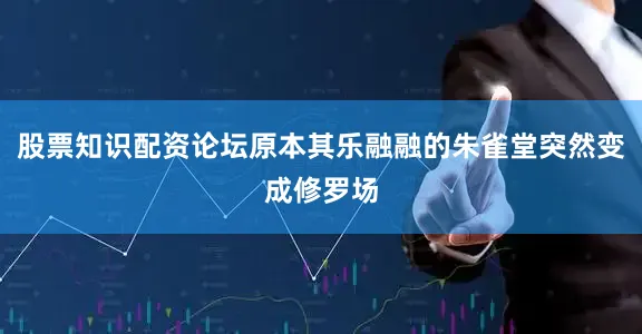 股票知识配资论坛原本其乐融融的朱雀堂突然变成修罗场