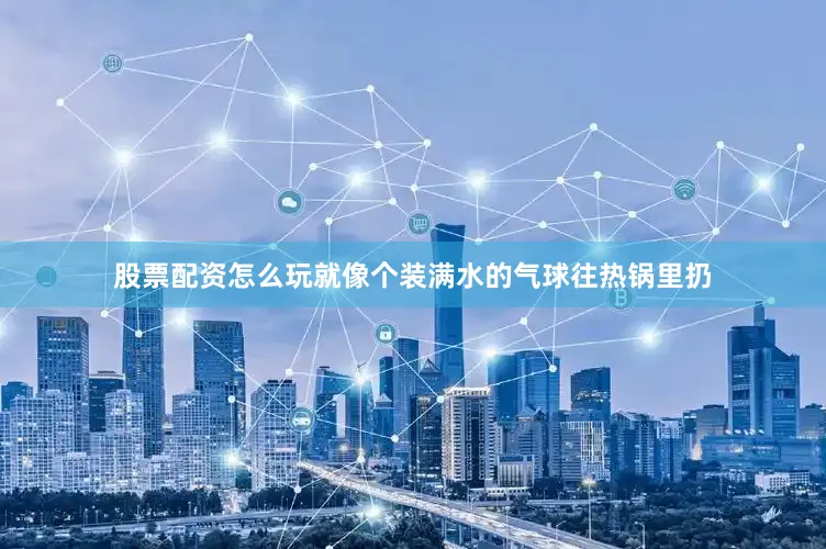 股票配资怎么玩就像个装满水的气球往热锅里扔