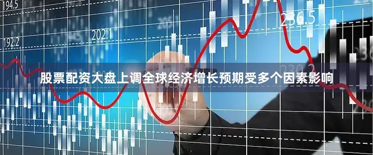 股票配资大盘上调全球经济增长预期受多个因素影响