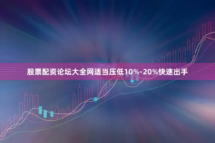 股票配资论坛大全网适当压低10%-20%快速出手