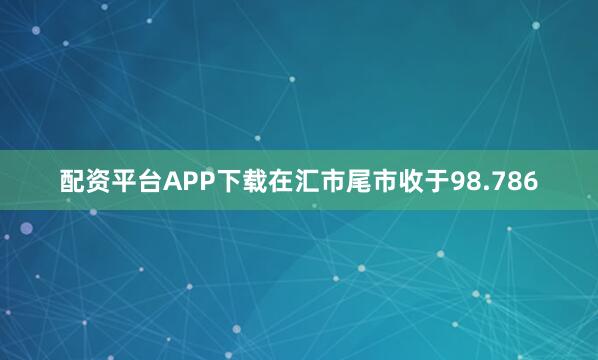 配资平台APP下载在汇市尾市收于98.786