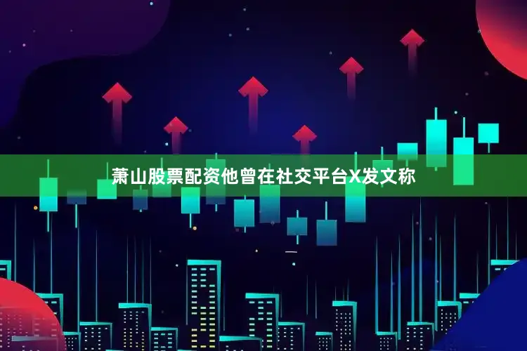 萧山股票配资他曾在社交平台X发文称