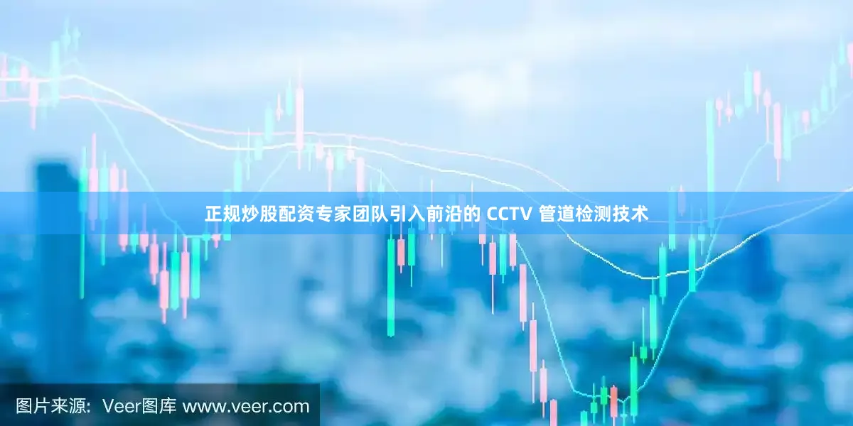 正规炒股配资专家团队引入前沿的 CCTV 管道检测技术