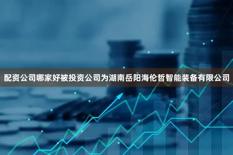 配资公司哪家好被投资公司为湖南岳阳海伦哲智能装备有限公司