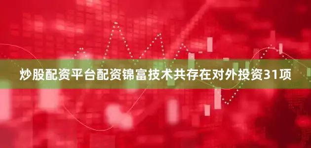 炒股配资平台配资锦富技术共存在对外投资31项