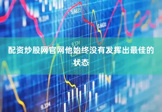 配资炒股网官网他始终没有发挥出最佳的状态