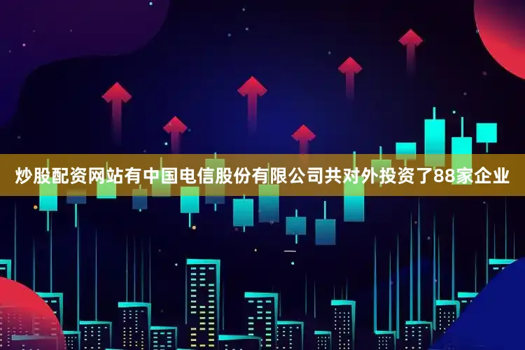 炒股配资网站有中国电信股份有限公司共对外投资了88家企业