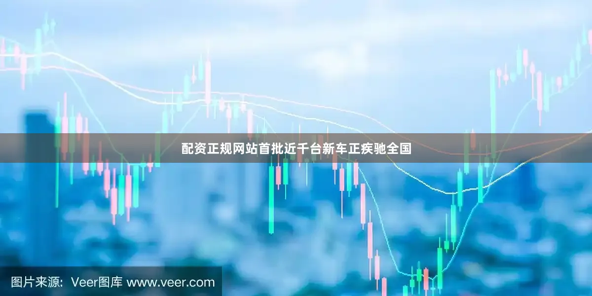 配资正规网站首批近千台新车正疾驰全国