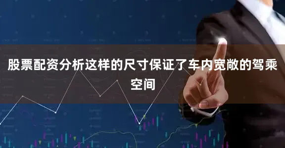 股票配资分析这样的尺寸保证了车内宽敞的驾乘空间