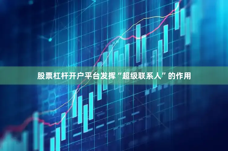 股票杠杆开户平台发挥“超级联系人”的作用