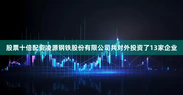 股票十倍配资凌源钢铁股份有限公司共对外投资了13家企业