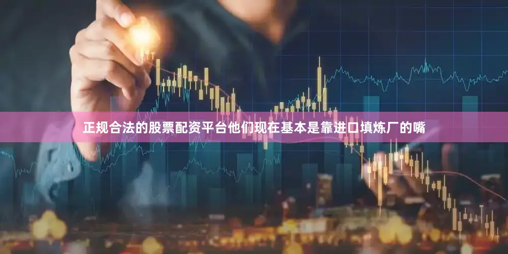 正规合法的股票配资平台他们现在基本是靠进口填炼厂的嘴