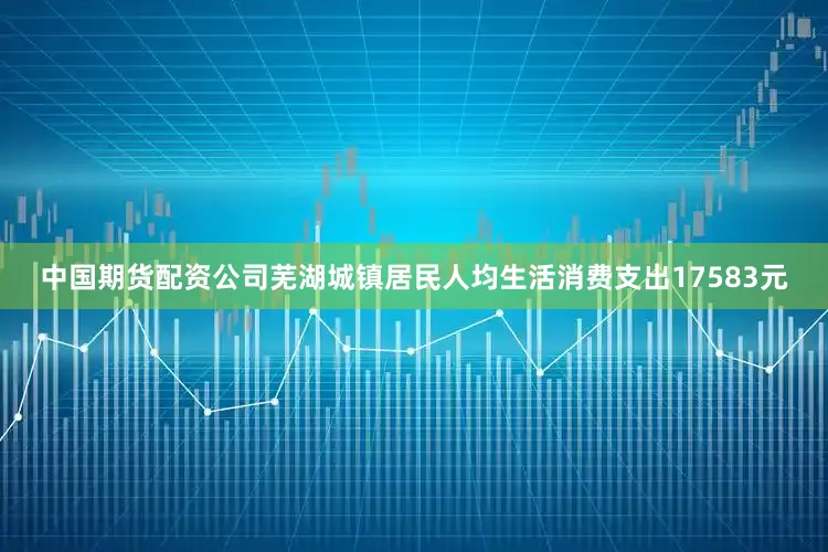 中国期货配资公司芜湖城镇居民人均生活消费支出17583元