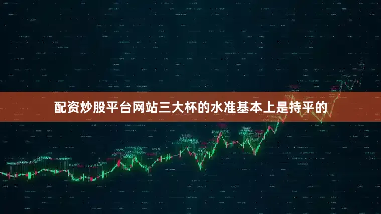 配资炒股平台网站三大杯的水准基本上是持平的