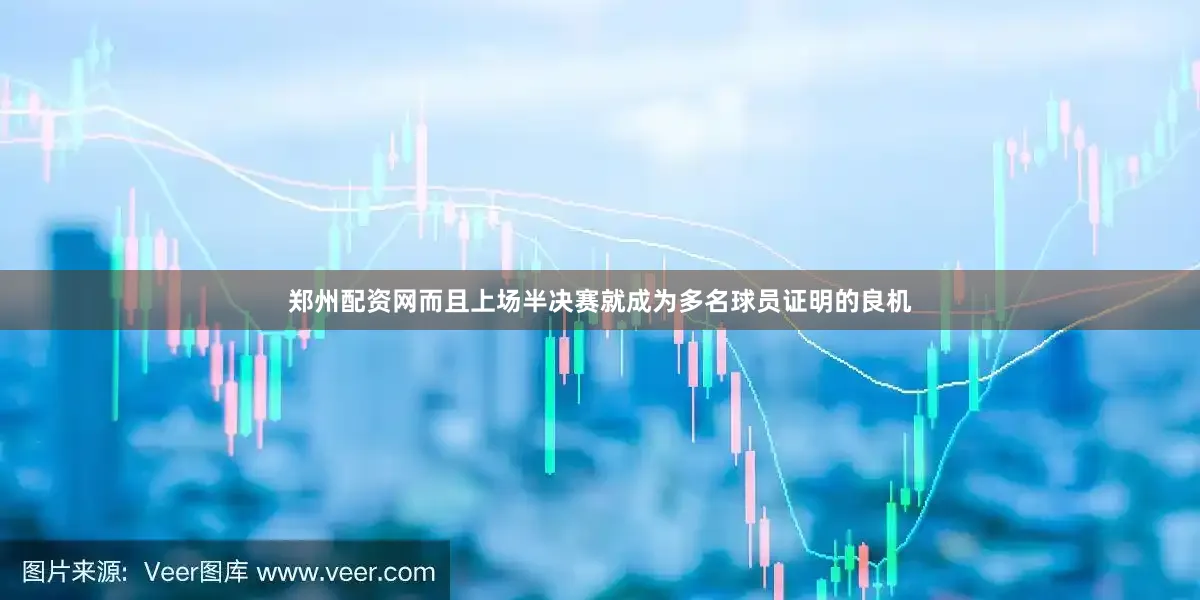 郑州配资网而且上场半决赛就成为多名球员证明的良机