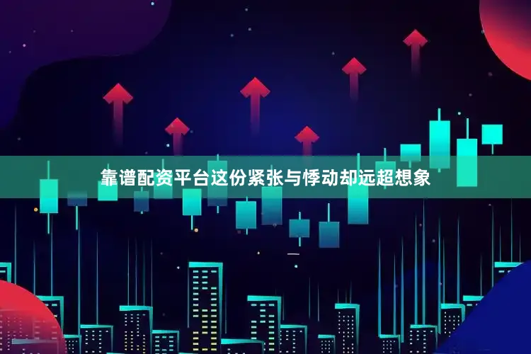 靠谱配资平台这份紧张与悸动却远超想象