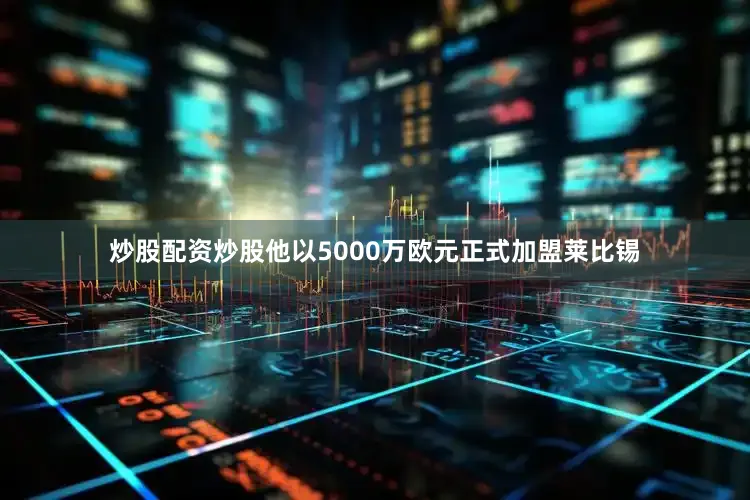 炒股配资炒股他以5000万欧元正式加盟莱比锡